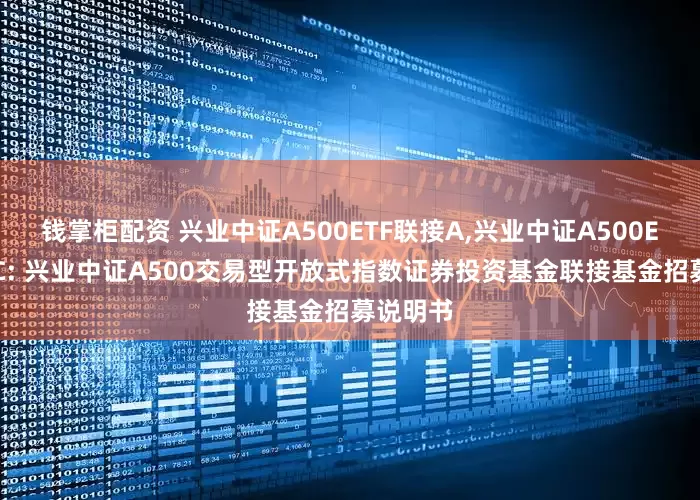 钱掌柜配资 兴业中证A500ETF联接A,兴业中证A500ETF联接C: 兴业中证A500交易型开放式指数证券投资基金联接基金招募说明书