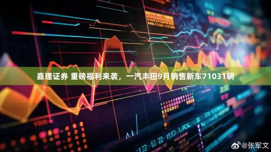 嘉理证券 重磅福利来袭，一汽丰田9月销售新车71031辆
