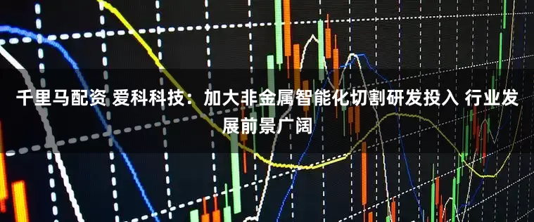 千里马配资 爱科科技：加大非金属智能化切割研发投入 行业发展前景广阔