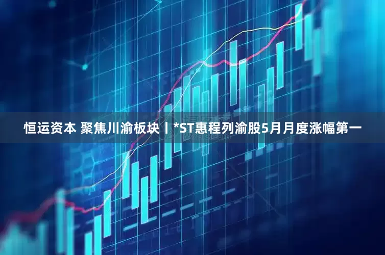 恒运资本 聚焦川渝板块丨*ST惠程列渝股5月月度涨幅第一