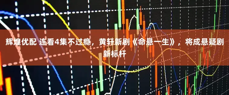 辉煌优配 连看4集不过瘾，黄轩新剧《命悬一生》，将成悬疑剧新标杆