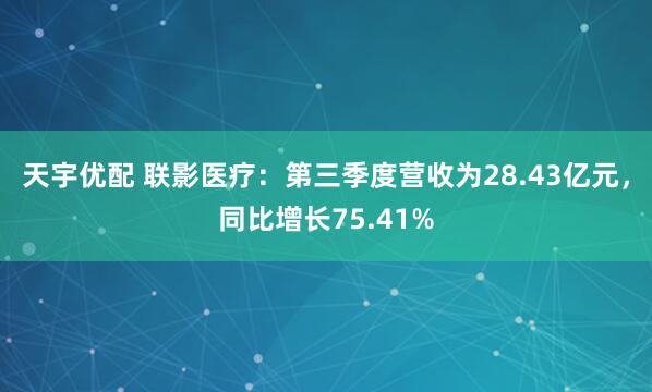 天宇优配 联影医疗：第三季度营收为28.43亿元，同比增长75.41%