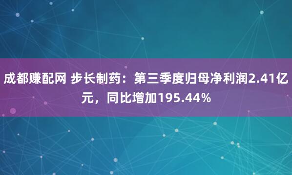 成都赚配网 步长制药：第三季度归母净利润2.41亿元，同比增加195.44%