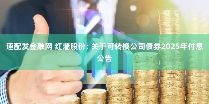 速配发金融网 红墙股份: 关于可转换公司债券2025年付息公告