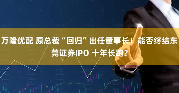万隆优配 原总裁“回归”出任董事长!能否终结东莞证券IPO 十年长跑?