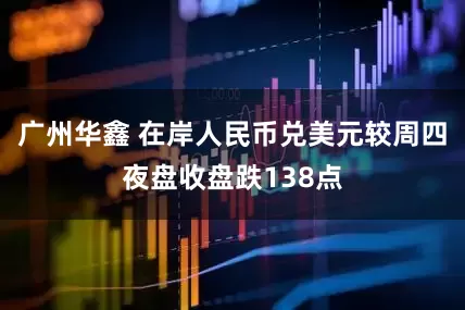 广州华鑫 在岸人民币兑美元较周四夜盘收盘跌138点