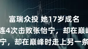 富瑞众投 她17岁成名，21岁接连4次击败张怡宁，却在巅峰时走上另一条路