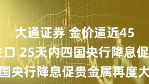 大通证券 金价逼近4500美元关口 25天内四国央行降息促贵金属再度大涨