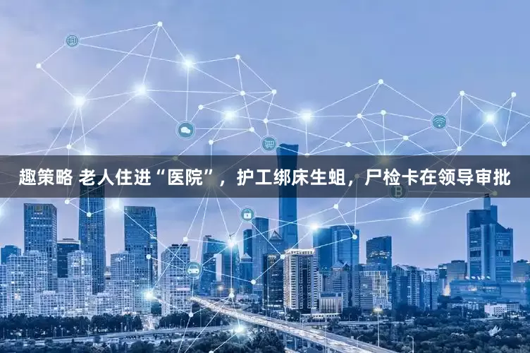 趣策略 老人住进“医院”，护工绑床生蛆，尸检卡在领导审批