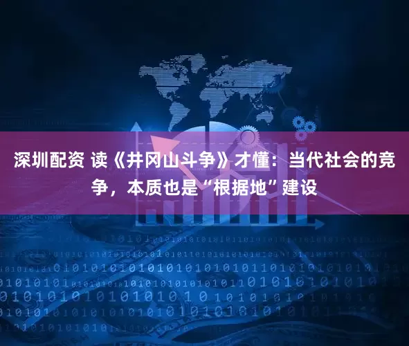 深圳配资 读《井冈山斗争》才懂：当代社会的竞争，本质也是“根据地”建设