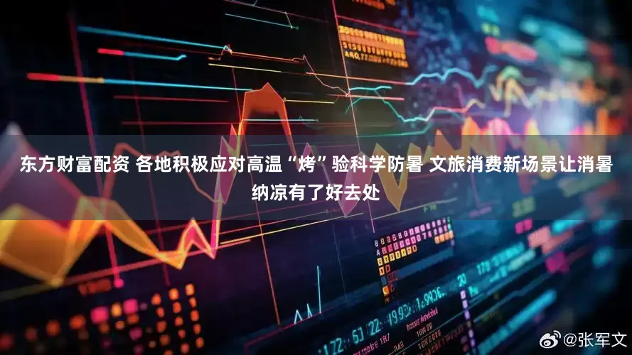 东方财富配资 各地积极应对高温“烤”验科学防暑 文旅消费新场景让消暑纳凉有了好去处