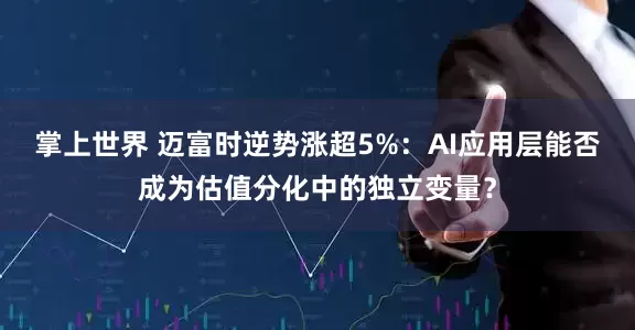 掌上世界 迈富时逆势涨超5%：AI应用层能否成为估值分化中的独立变量？